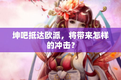 坤吧抵达欧派，将带来怎样的冲击？