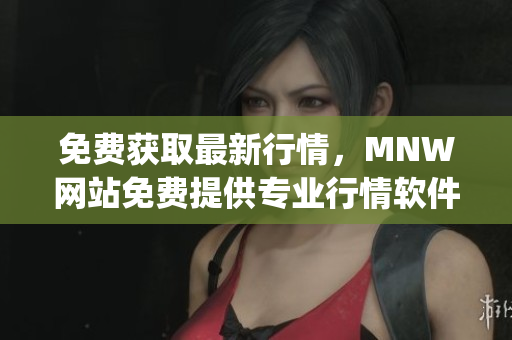免费获取最新行情，MNW网站免费提供专业行情软件app