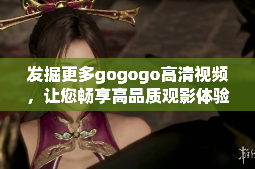 发掘更多gogogo高清视频，让您畅享高品质观影体验