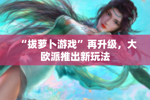 “拔萝卜游戏”再升级，大欧派推出新玩法