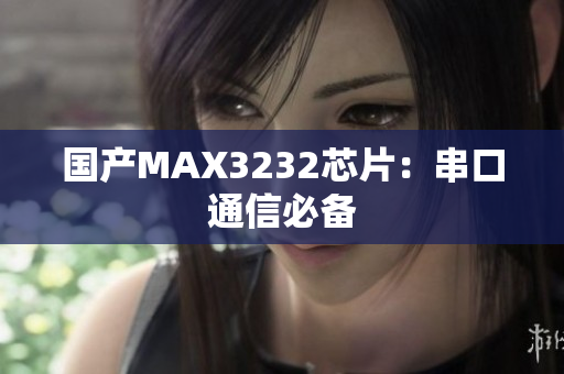 国产MAX3232芯片：串口通信必备