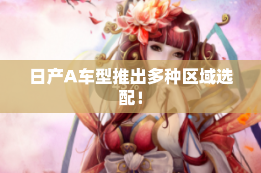 日产A车型推出多种区域选配！