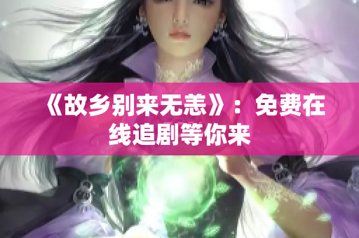 《故乡别来无恙》：免费在线追剧等你来