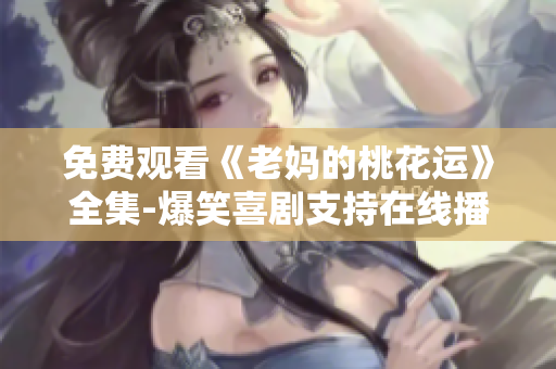 免费观看《老妈的桃花运》全集-爆笑喜剧支持在线播放