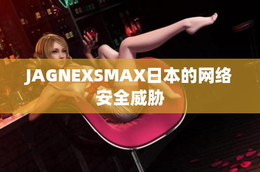 JAGNEXSMAX日本的网络安全威胁