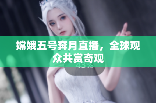 嫦娥五号奔月直播，全球观众共赏奇观