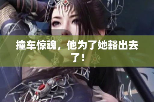 撞车惊魂，他为了她豁出去了！