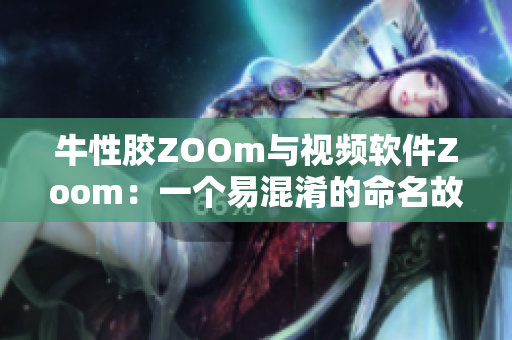 牛性胶ZOOm与视频软件Zoom：一个易混淆的命名故事