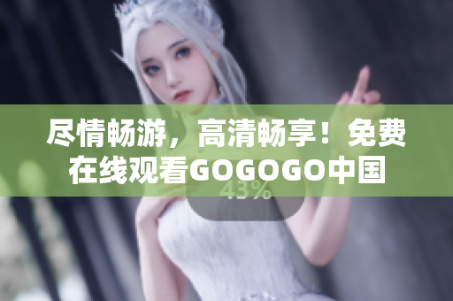 尽情畅游，高清畅享！免费在线观看GOGOGO中国