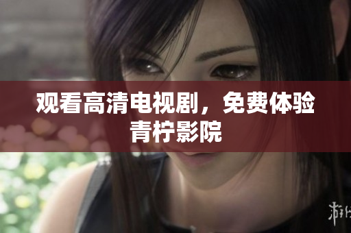 观看高清电视剧，免费体验青柠影院