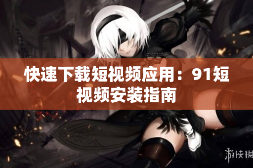 快速下载短视频应用：9.1短视频安装指南