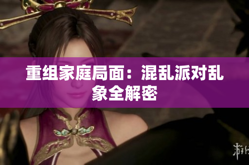 重组家庭局面：混乱派对乱象全解密