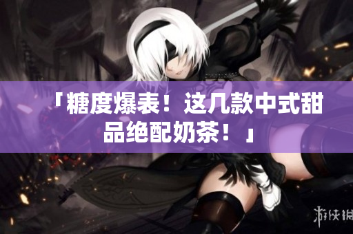 「糖度爆表！这几款中式甜品绝配奶茶！」