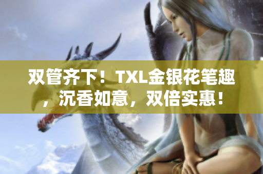 双管齐下！TXL金银花笔趣，沉香如意，双倍实惠！