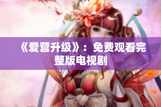 《爱营升级》：免费观看完整版电视剧