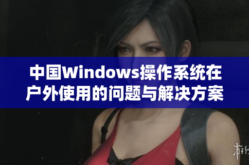 中国Windows操作系统在户外使用的问题与解决方案
