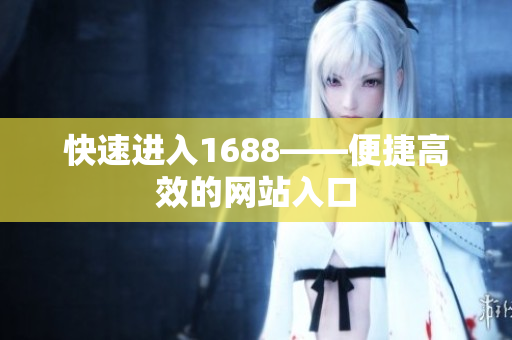 快速进入1688——便捷高效的网站入口