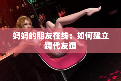 妈妈的朋友在线：如何建立跨代友谊