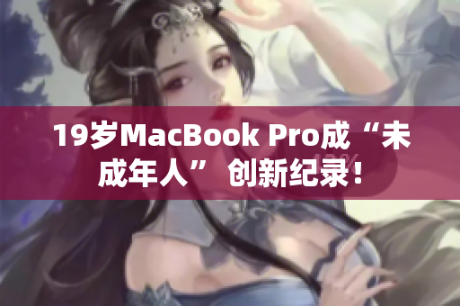 19岁MacBook Pro成“未成年人” 创新纪录！
