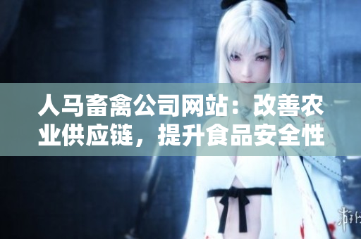 人马畜禽公司网站：改善农业供应链，提升食品安全性