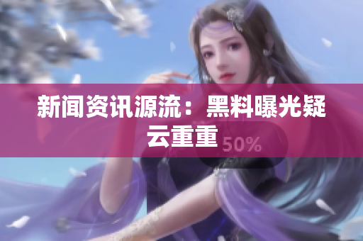 新闻资讯源流：黑料曝光疑云重重