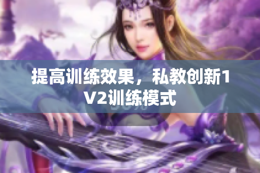 提高训练效果，私教创新1V2训练模式