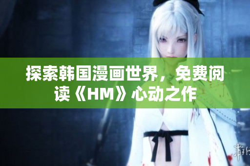 探索韩国漫画世界，免费阅读《HM》心动之作