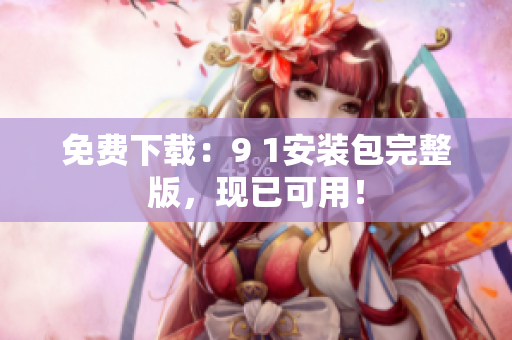 免费下载：9 1安装包完整版，现已可用！