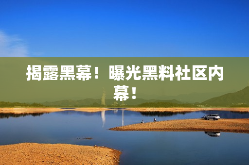 揭露黑幕！曝光黑料社区内幕！