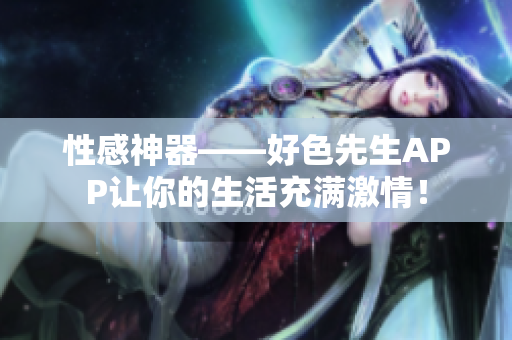 性感神器——好色先生APP让你的生活充满激情！