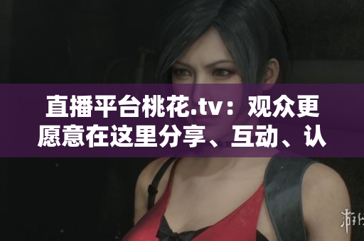 直播平台桃花.tv：观众更愿意在这里分享、互动、认知