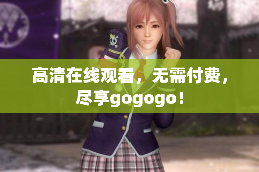 高清在线观看，无需付费，尽享gogogo！