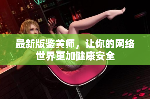 最新版鉴黄师，让你的网络世界更加健康安全