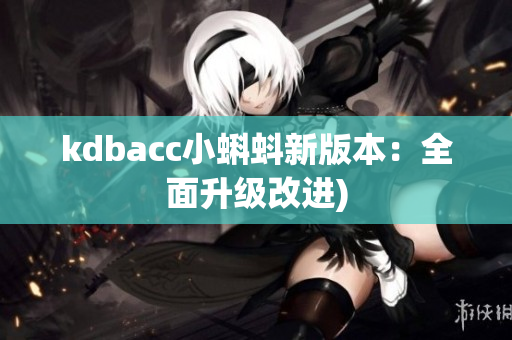 kdbacc小蝌蚪新版本：全面升级改进)