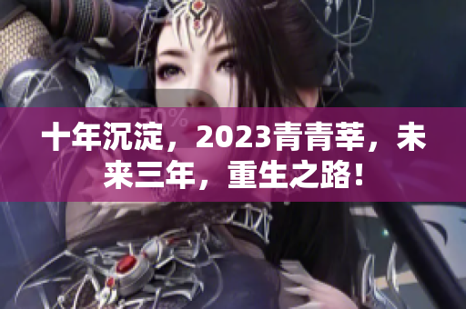 十年沉淀，2023青青莘，未来三年，重生之路！