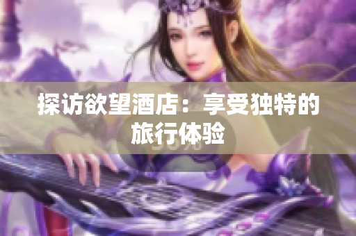 探访欲望酒店：享受独特的旅行体验