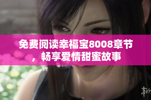 免费阅读幸福宝8008章节，畅享爱情甜蜜故事