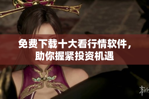 免费下载十大看行情软件，助你握紧投资机遇