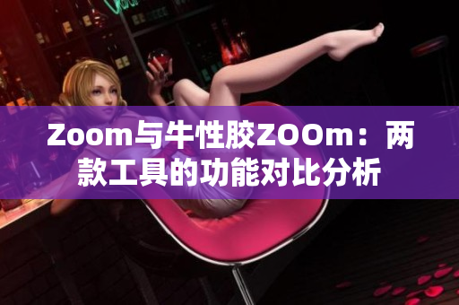 Zoom与牛性胶ZOOm：两款工具的功能对比分析