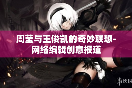 周莹与王俊凯的奇妙联想-网络编辑创意报道
