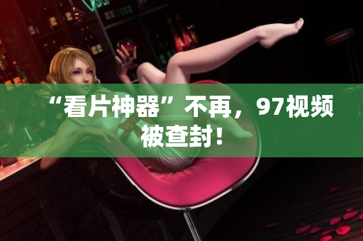 “看片神器”不再，97视频被查封！