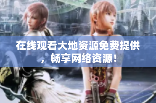 在线观看大地资源免费提供，畅享网络资源！