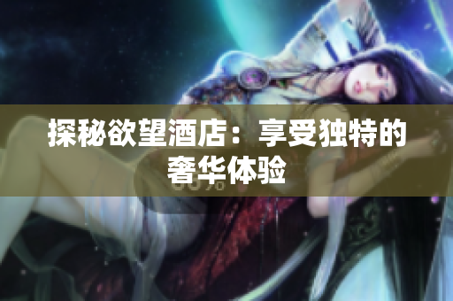 探秘欲望酒店：享受独特的奢华体验