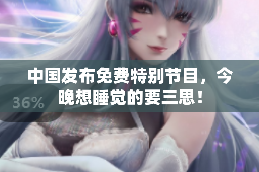 中国发布免费特别节目，今晚想睡觉的要三思！
