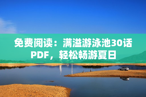 免费阅读：满溢游泳池30话PDF，轻松畅游夏日