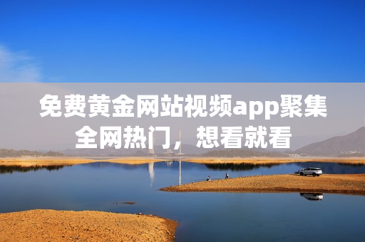 免费黄金网站视频app聚集全网热门，想看就看