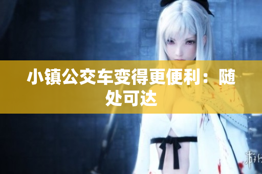 小镇公交车变得更便利：随处可达