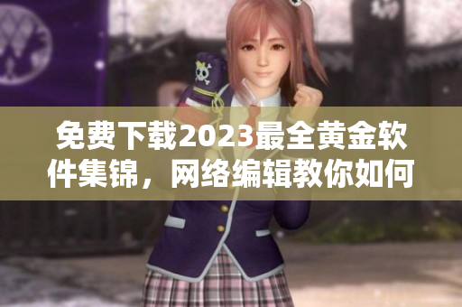 免费下载2023最全黄金软件集锦，网络编辑教你如何轻松获取！