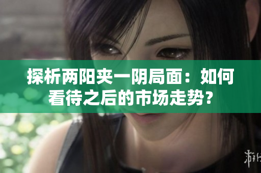 探析两阳夹一阴局面：如何看待之后的市场走势？