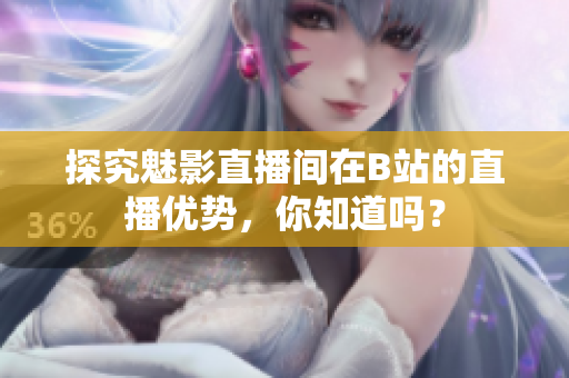探究魅影直播间在B站的直播优势，你知道吗？